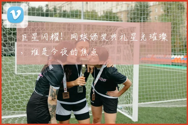 巨星闪耀！网球颁奖典礼星光璀璨，谁是今夜的焦点