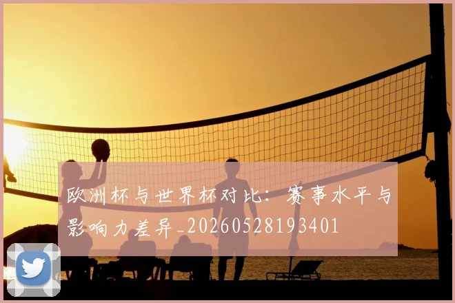 欧洲杯与世界杯对比：赛事水平与影响力差异_20260528193401
