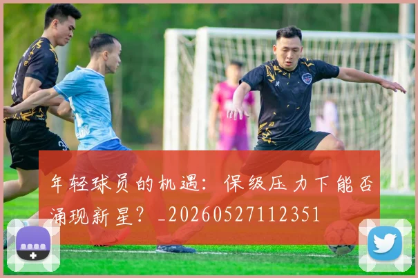 年轻球员的机遇:保级压力下能否涌现新星?_20260527112351