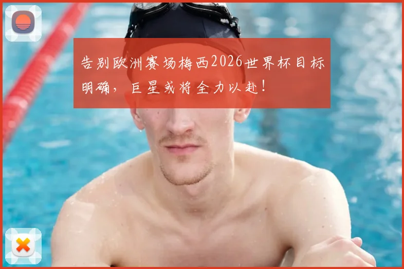告别欧洲赛场梅西2026世界杯目标明确，巨星或将全力以赴！