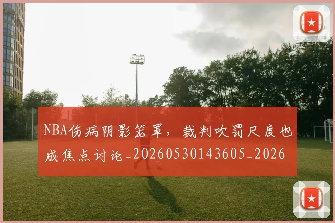 NBA伤病阴影笼罩,裁判吹罚尺度也成焦点讨论_20260530143605_20260702045129