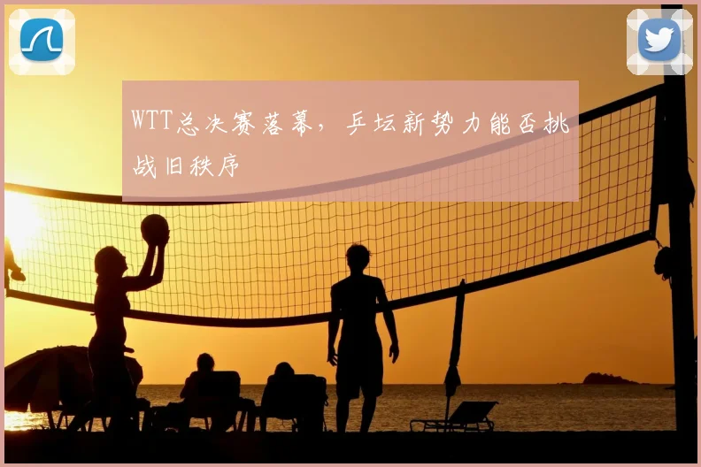 WTT总决赛落幕，乒坛新势力能否挑战旧秩序