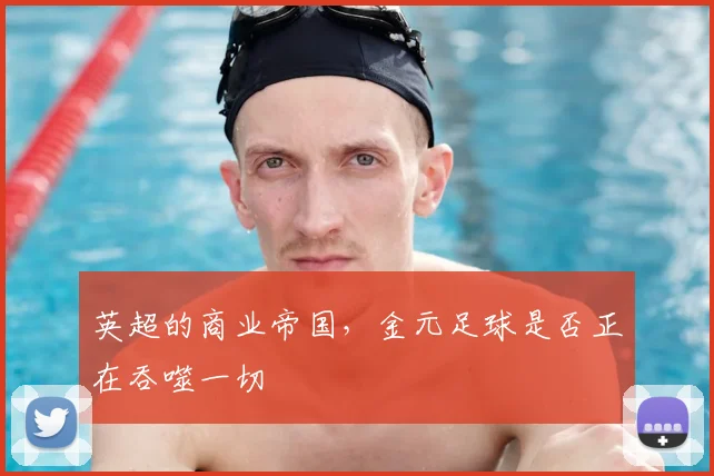 英超的商业帝国，金元足球是否正在吞噬一切