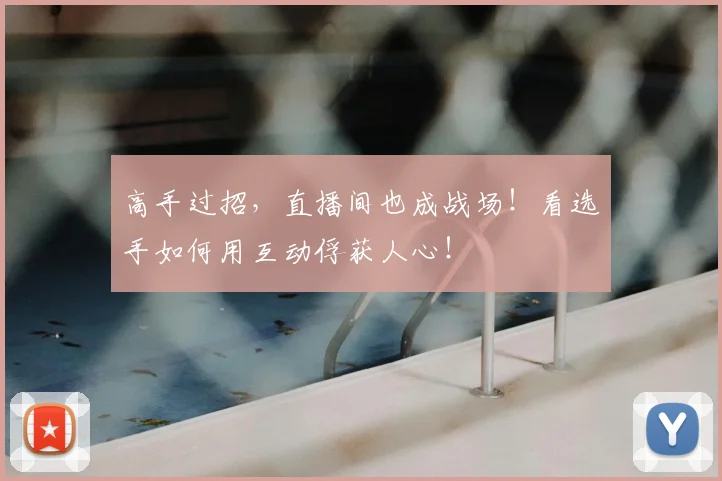 高手过招,直播间也成战场!看选手如何用互动俘获人心!