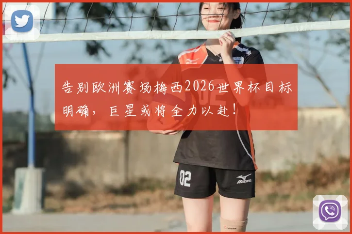 告别欧洲赛场梅西2026世界杯目标明确,巨星或将全力以赴!