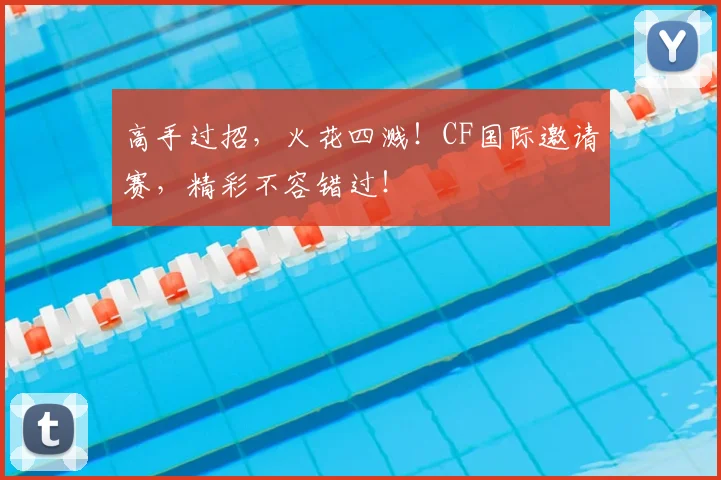 高手过招,火花四溅!CF国际邀请赛,精彩不容错过!