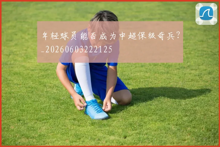 年轻球员能否成为中超保级奇兵？_20260603222125