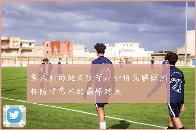 意大利的链式防守，如何瓦解欧洲杯防守艺术的巅峰对决