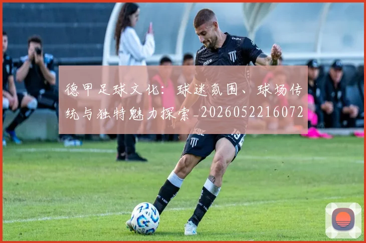 德甲足球文化：球迷氛围、球场传统与独特魅力探索_20260522160727