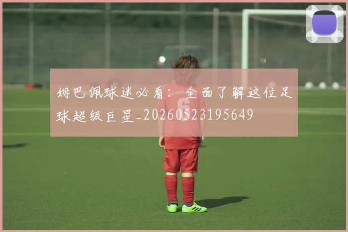 姆巴佩球迷必看：全面了解这位足球超级巨星_20260523195649