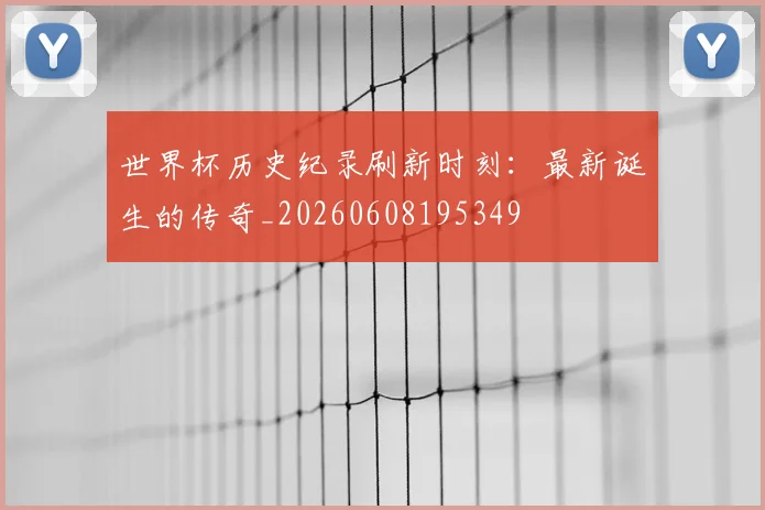世界杯历史纪录刷新时刻：最新诞生的传奇_20260608195349