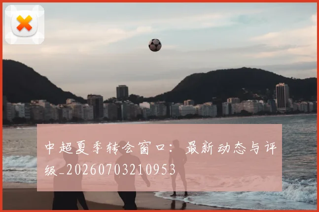 中超夏季转会窗口：最新动态与评级_20260703210953