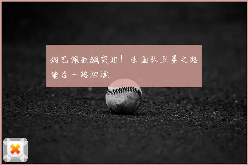 姆巴佩狂飙突进！法国队卫冕之路能否一路坦途