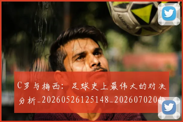 C罗与梅西：足球史上最伟大的对决分析_20260526125148_20260702041557