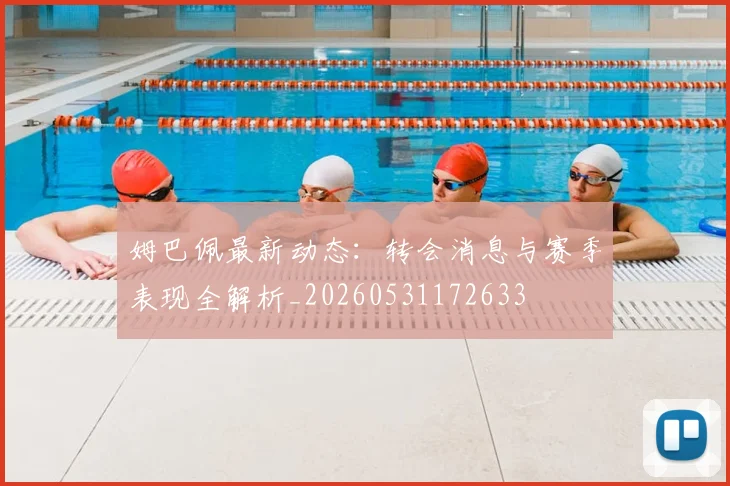 姆巴佩最新动态：转会消息与赛季表现全解析_20260531172633