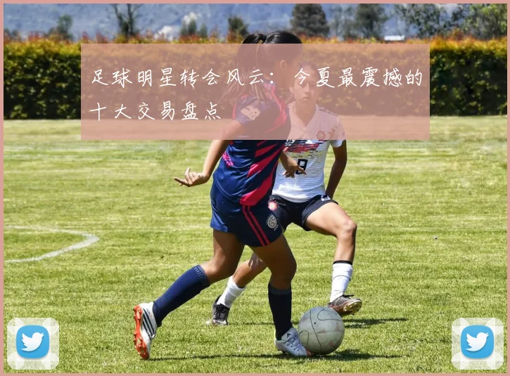 足球明星转会风云:今夏最震撼的十大交易盘点