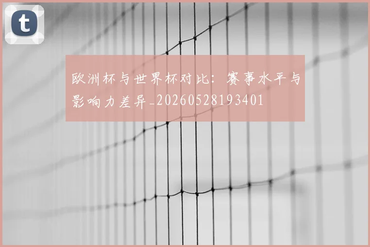 欧洲杯与世界杯对比：赛事水平与影响力差异_20260528193401