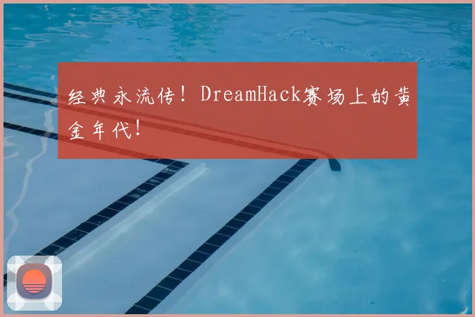 经典永流传！DreamHack赛场上的黄金年代！