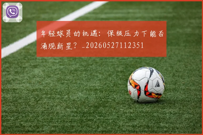 年轻球员的机遇：保级压力下能否涌现新星？_20260527112351