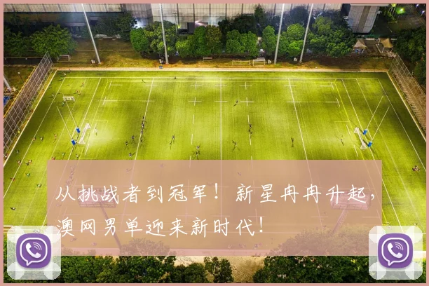 从挑战者到冠军！新星冉冉升起，澳网男单迎来新时代！