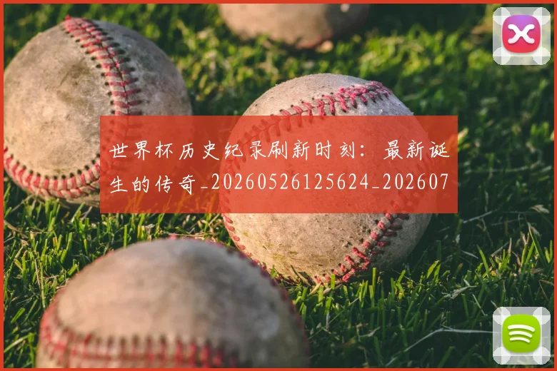 世界杯历史纪录刷新时刻：最新诞生的传奇_20260526125624_20260702175623