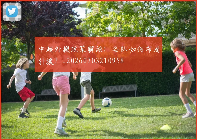 中超外援政策解读:各队如何布局引援?_20260703210958