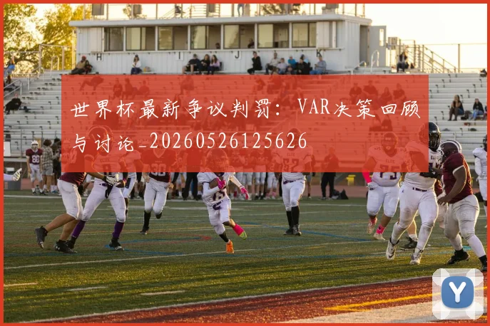 世界杯最新争议判罚：VAR决策回顾与讨论_20260526125626