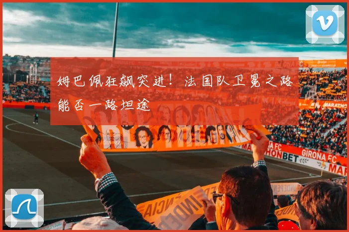姆巴佩狂飙突进!法国队卫冕之路能否一路坦途