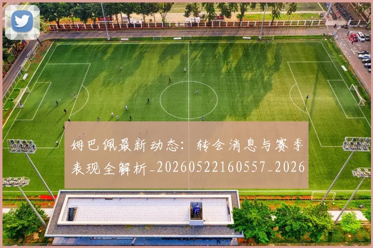 姆巴佩最新动态:转会消息与赛季表现全解析_20260522160557_20260707023951