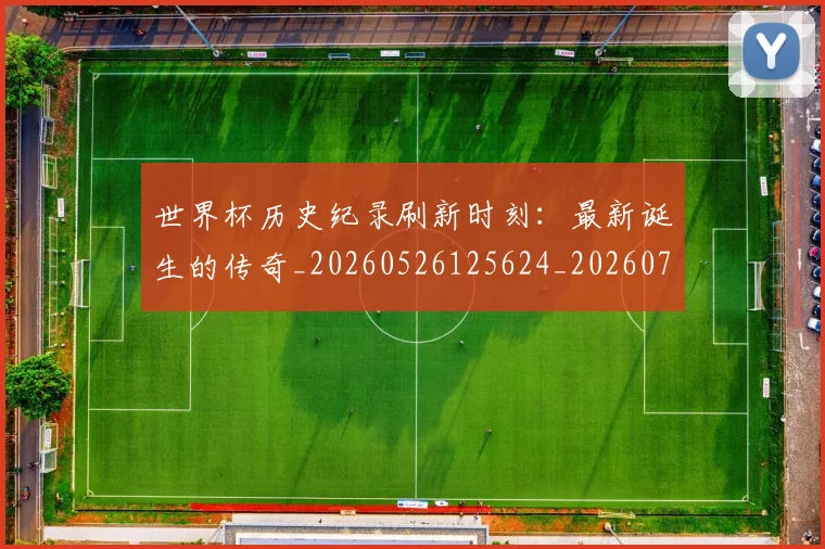 世界杯历史纪录刷新时刻：最新诞生的传奇_20260526125624_20260702175623