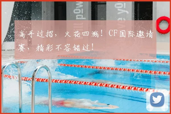 高手过招，火花四溅！CF国际邀请赛，精彩不容错过！
