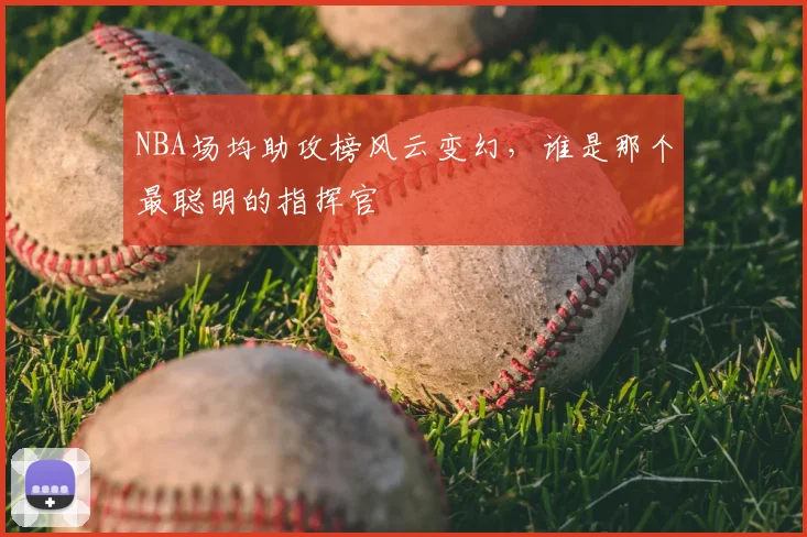 NBA场均助攻榜风云变幻，谁是那个最聪明的指挥官