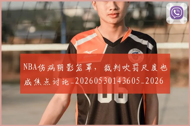 NBA伤病阴影笼罩，裁判吹罚尺度也成焦点讨论_20260530143605_20260702045129