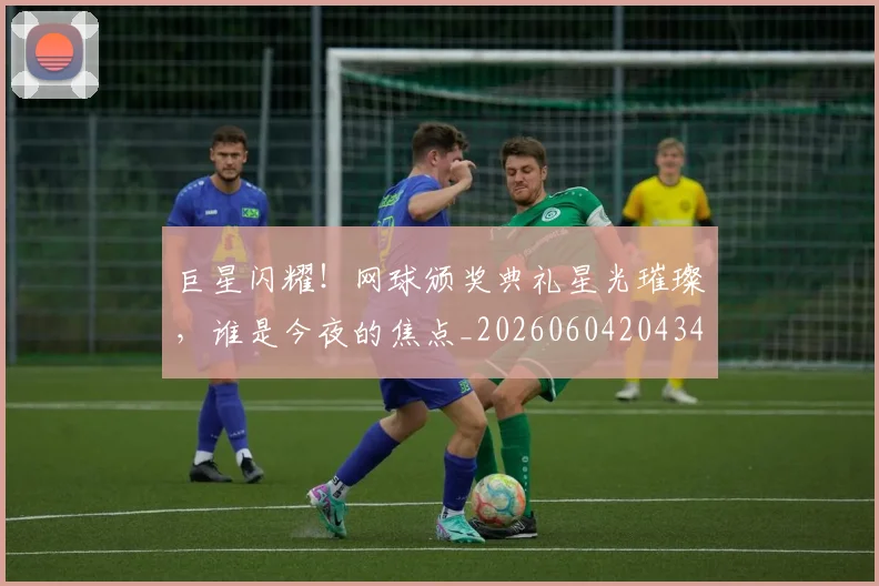 巨星闪耀！网球颁奖典礼星光璀璨，谁是今夜的焦点_20260604204346