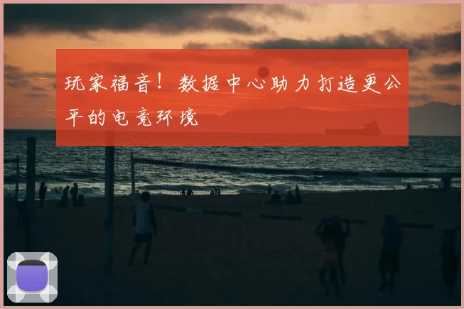 玩家福音！数据中心助力打造更公平的电竞环境
