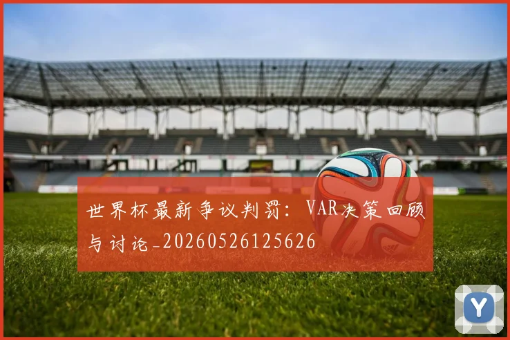 世界杯最新争议判罚：VAR决策回顾与讨论_20260526125626