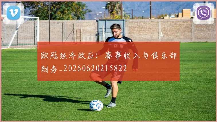 欧冠经济效应:赛事收入与俱乐部财务_20260620215822