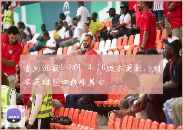 告别沉寂！LOL14.10版本更新，刺客英雄重回巅峰舞台