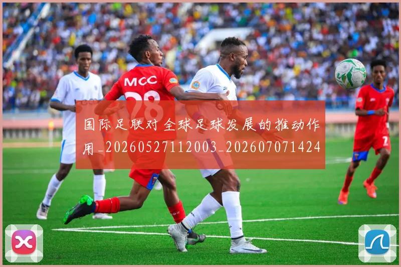 国际足联对全球足球发展的推动作用_20260527112003_20260707142444