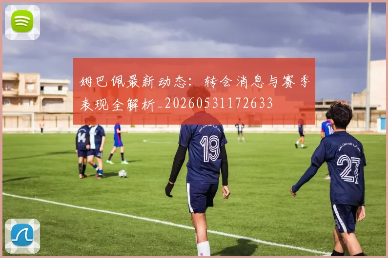 姆巴佩最新动态：转会消息与赛季表现全解析_20260531172633
