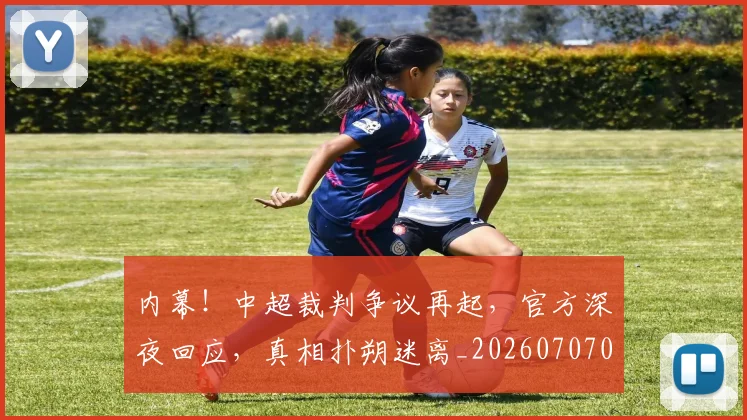 内幕！中超裁判争议再起，官方深夜回应，真相扑朔迷离_20260707012238
