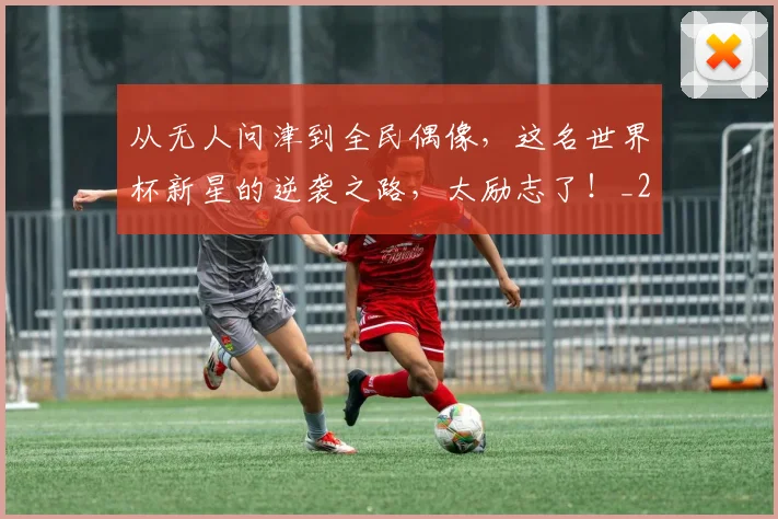从无人问津到全民偶像，这名世界杯新星的逆袭之路，太励志了！_20260601173053