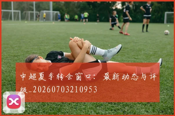 中超夏季转会窗口:最新动态与评级_20260703210953