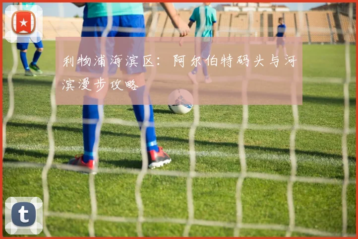 利物浦海滨区:阿尔伯特码头与河滨漫步攻略