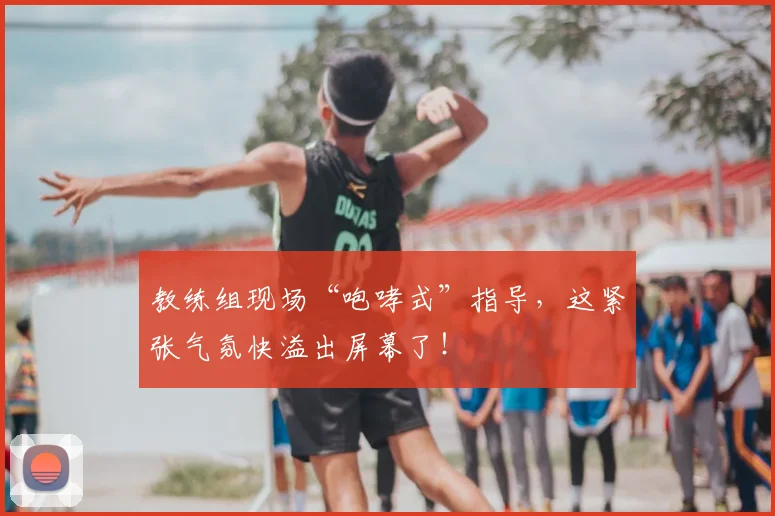教练组现场“咆哮式”指导,这紧张气氛快溢出屏幕了!
